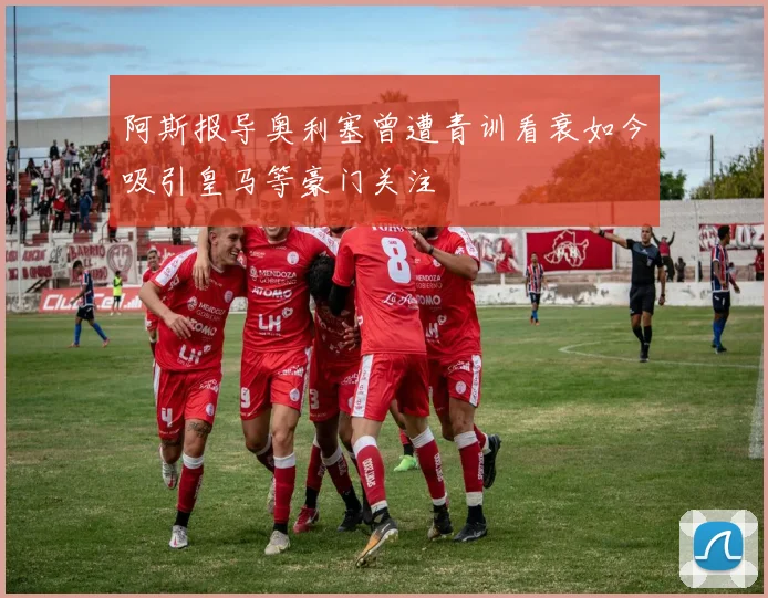 阿斯报导奥利塞曾遭青训看衰如今吸引皇马等豪门关注