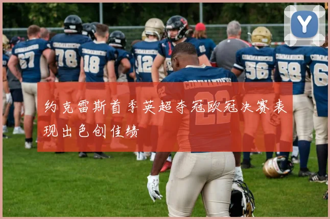 约克雷斯首季英超夺冠欧冠决赛表现出色创佳绩