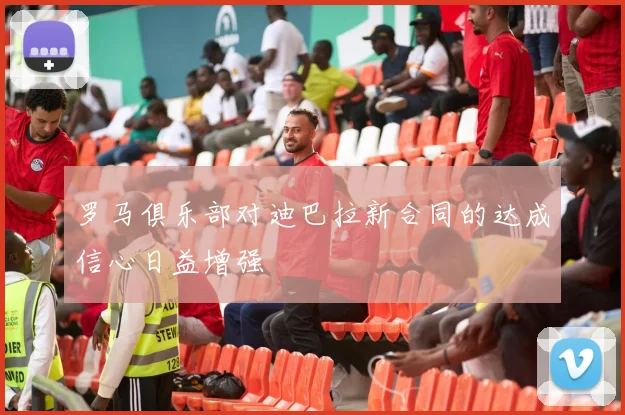 罗马俱乐部对迪巴拉新合同的达成信心日益增强