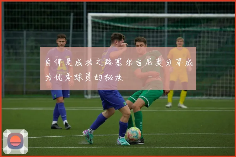 自律是成功之路塞尔吉尼奥分享成为优秀球员的秘诀