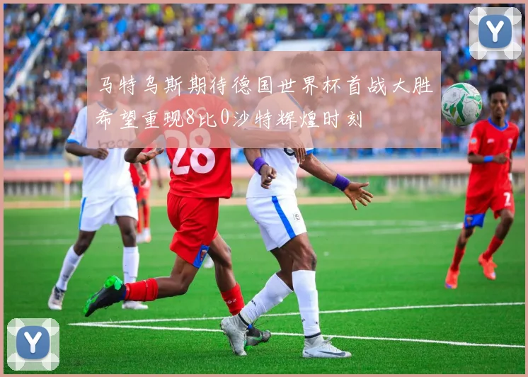 马特乌斯期待德国世界杯首战大胜希望重现8比0沙特辉煌时刻