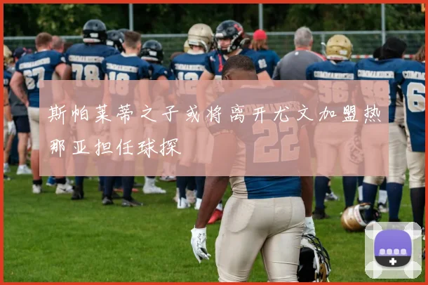 斯帕莱蒂之子或将离开尤文加盟热那亚担任球探