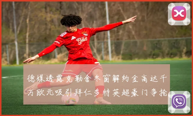 德媒透露克勒舍冬窗解约金高达千万欧元吸引拜仁多特英超豪门争抢