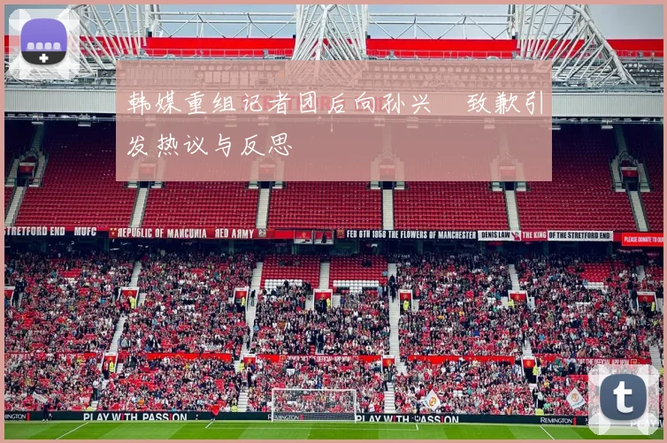 韩媒重组记者团后向孙兴慜致歉引发热议与反思