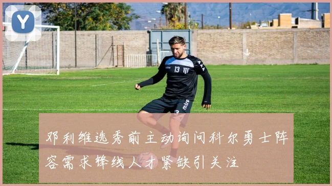 邓利维选秀前主动询问科尔勇士阵容需求锋线人才紧缺引关注