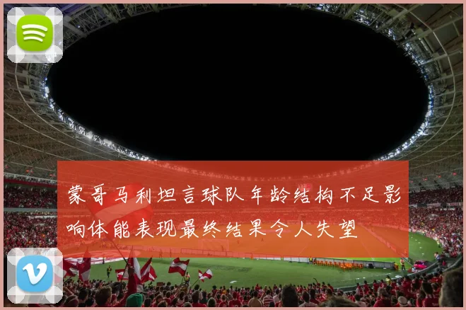 蒙哥马利坦言球队年龄结构不足影响体能表现最终结果令人失望