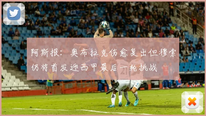 阿斯报：奥布拉克伤愈复出但穆索仍将首发迎西甲最后一轮挑战