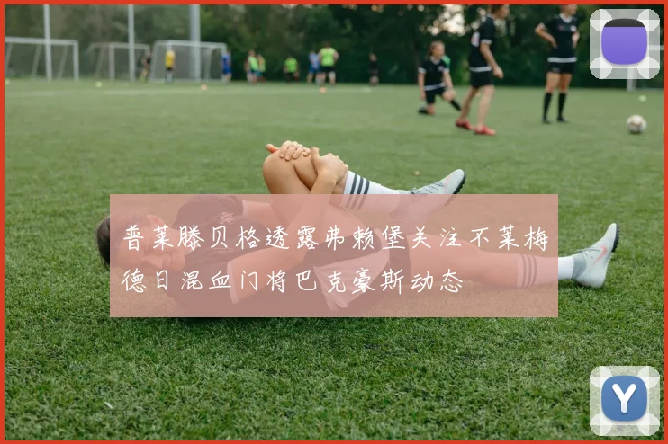 普莱滕贝格透露弗赖堡关注不莱梅德日混血门将巴克豪斯动态