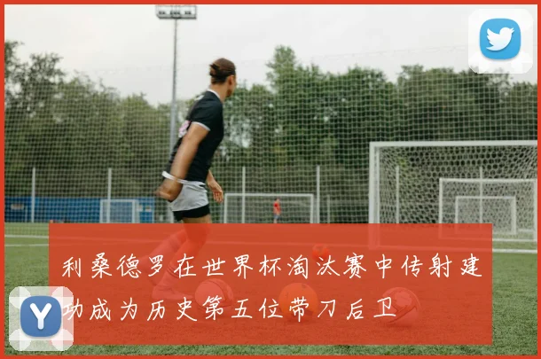 利桑德罗在世界杯淘汰赛中传射建功成为历史第五位带刀后卫