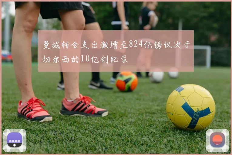 曼城转会支出激增至824亿镑仅次于切尔西的10亿创纪录