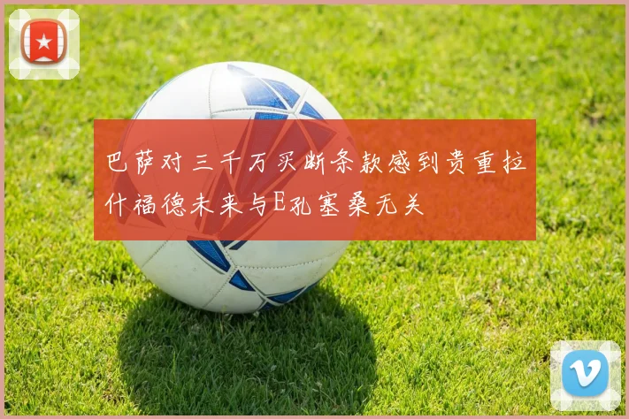 巴萨对三千万买断条款感到贵重拉什福德未来与E孔塞桑无关