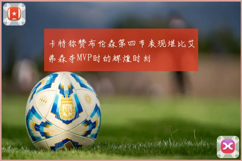 卡特称赞布伦森第四节表现堪比艾弗森夺MVP时的辉煌时刻