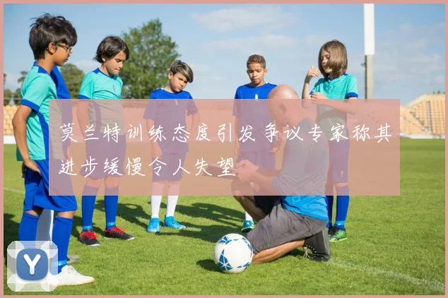 莫兰特训练态度引发争议专家称其进步缓慢令人失望