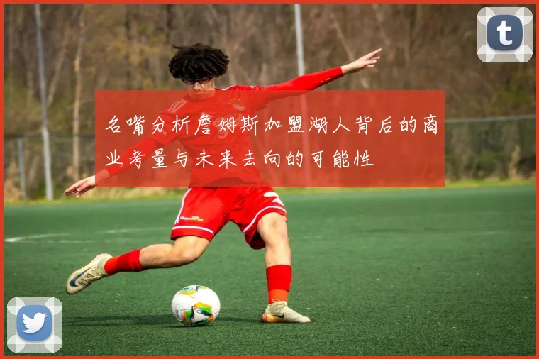 名嘴分析詹姆斯加盟湖人背后的商业考量与未来去向的可能性