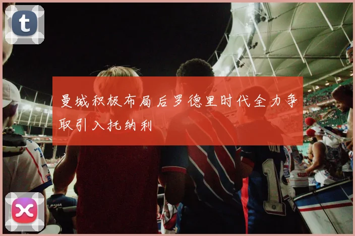 曼城积极布局后罗德里时代全力争取引入托纳利
