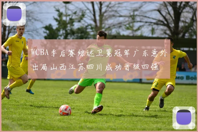 WCBA季后赛综述卫冕冠军广东意外出局山西江苏四川成功晋级四强