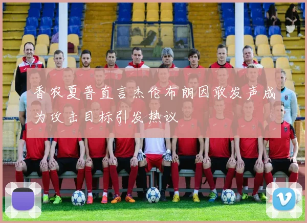 香农夏普直言杰伦布朗因敢发声成为攻击目标引发热议