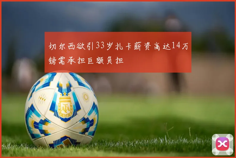 切尔西欲引33岁扎卡薪资高达14万镑需承担巨额负担