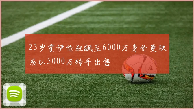 23岁霍伊伦狂飙至6000万身价曼联或以5000万转手出售