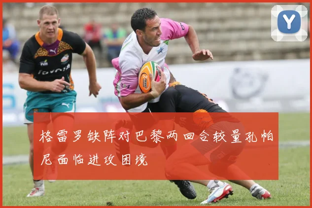 格雷罗缺阵对巴黎两回合较量孔帕尼面临进攻困境